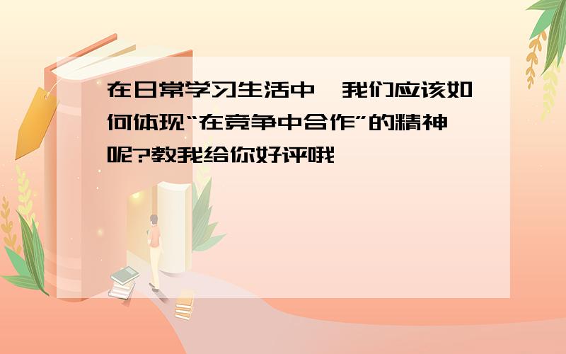 在日常学习生活中,我们应该如何体现“在竞争中合作”的精神呢?教我给你好评哦,