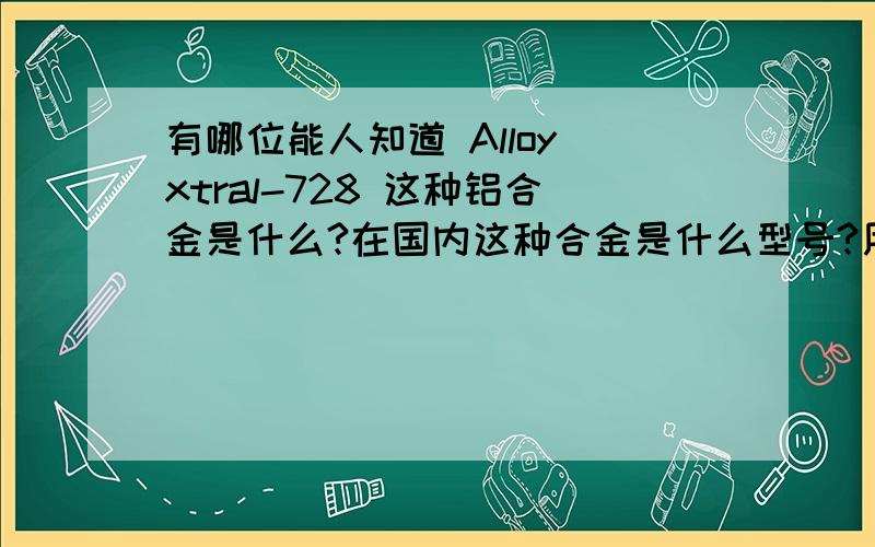 有哪位能人知道 Alloy xtral-728 这种铝合金是什么?在国内这种合金是什么型号?用于什么地方?我要的是这种铝合金的板材