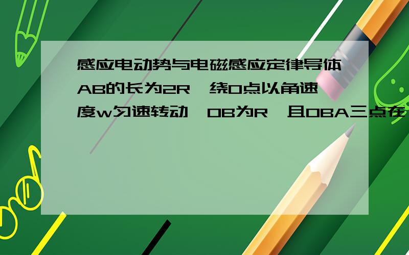 感应电动势与电磁感应定律导体AB的长为2R,绕O点以角速度w匀速转动,OB为R,且OBA三点在一条直线上,有一磁感应强度为B的匀强磁场充满转动平面且与转动平面垂直,那么AB两端的电势差为?