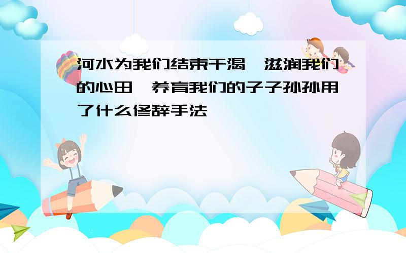 河水为我们结束干渴,滋润我们的心田,养育我们的子子孙孙用了什么修辞手法