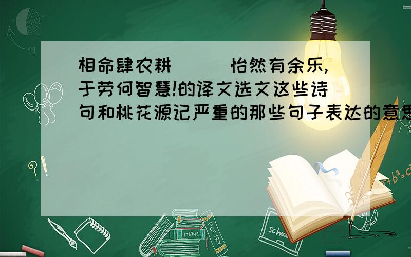 相命肆农耕．．．怡然有余乐,于劳何智慧!的译文选文这些诗句和桃花源记严重的那些句子表达的意思一致?