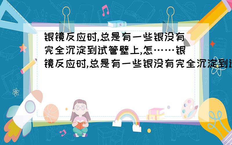 银镜反应时,总是有一些银没有完全沉淀到试管壁上,怎……银镜反应时,总是有一些银没有完全沉淀到试管壁上,（使得液体看起来浑浊）怎样将银完全沉淀到试管壁上?