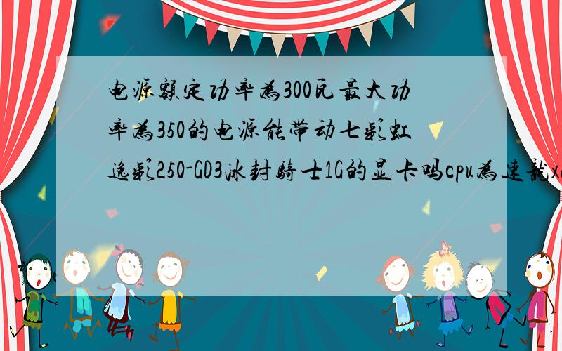 电源额定功率为300瓦最大功率为350的电源能带动七彩虹逸彩250-GD3冰封骑士1G的显卡吗cpu为速龙x2 250主板为华硕m4a78-vm 硬盘500g