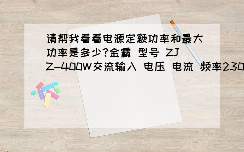 请帮我看看电源定额功率和最大功率是多少?金霸 型号 ZJZ-400W交流输入 电压 电流 频率230v 4A 47-63hz--------------------------------------------------------------------- +3.3v +12v -12v +5v +5vsb最大支流输出 22A 14A