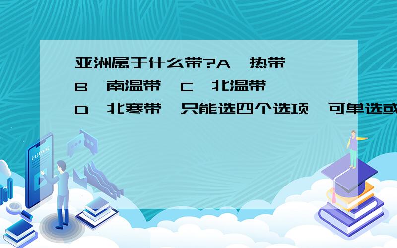 亚洲属于什么带?A、热带  B、南温带  C、北温带  D、北寒带  只能选四个选项,可单选或多选,当然,不全选.  请知道的告诉偶一下,谢谢!