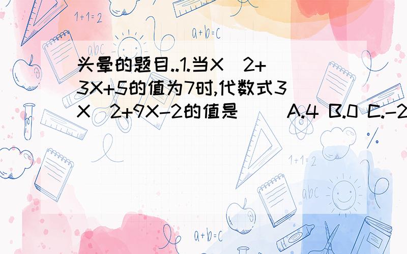 头晕的题目..1.当X^2+3X+5的值为7时,代数式3X^2+9X-2的值是( )A.4 B.0 C.-2 D.-42.在某地,人们发现某种蟋蟀叫的次数与温度之间有如下的近似关系:用蟋蟀1分叫的次数除以7,然后再加上3,就近似地得到该