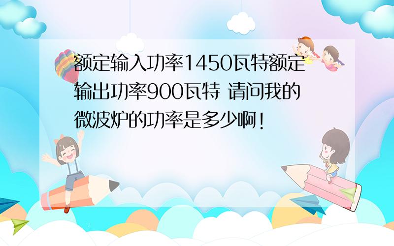 额定输入功率1450瓦特额定输出功率900瓦特 请问我的微波炉的功率是多少啊!