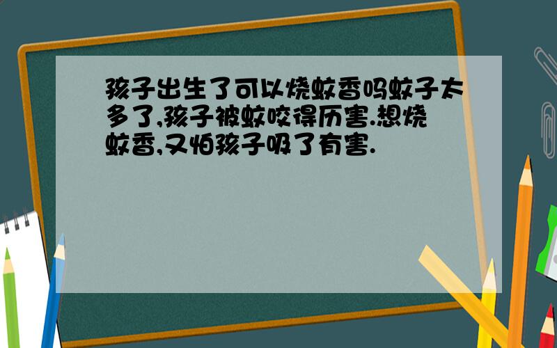 孩子出生了可以烧蚊香吗蚊子太多了,孩子被蚊咬得历害.想烧蚊香,又怕孩子吸了有害.