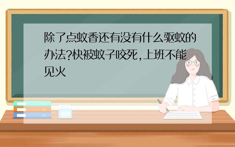 除了点蚊香还有没有什么驱蚊的办法?快被蚊子咬死,上班不能见火