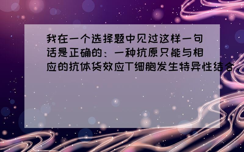 我在一个选择题中见过这样一句话是正确的：一种抗原只能与相应的抗体货效应T细胞发生特异性结合、、然而课本中的抗原不是可以直接刺激B细胞吗,那抗原为什么不能与B细胞发生特异性免