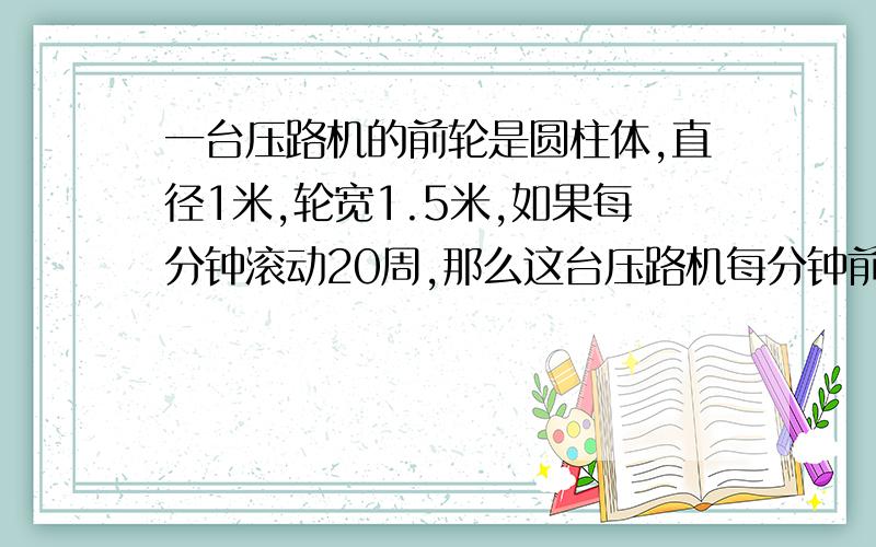 一台压路机的前轮是圆柱体,直径1米,轮宽1.5米,如果每分钟滚动20周,那么这台压路机每分钟前进多少米?工作1分钟压过的路面是多少平方米?