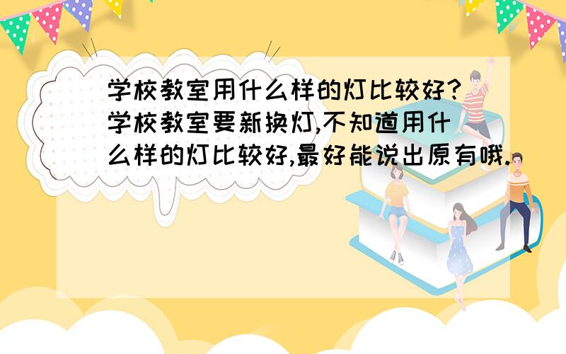 学校教室用什么样的灯比较好?学校教室要新换灯,不知道用什么样的灯比较好,最好能说出原有哦.