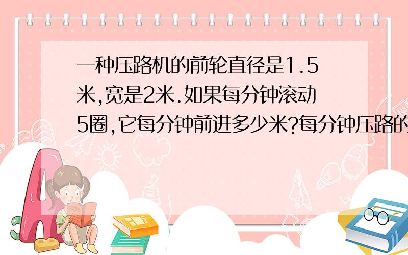 一种压路机的前轮直径是1.5米,宽是2米.如果每分钟滚动5圈,它每分钟前进多少米?每分钟压路的面积是多少平方米?