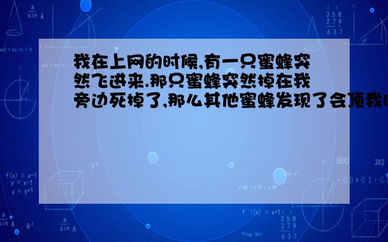 我在上网的时候,有一只蜜蜂突然飞进来.那只蜜蜂突然掉在我旁边死掉了,那么其他蜜蜂发现了会顶我吗?