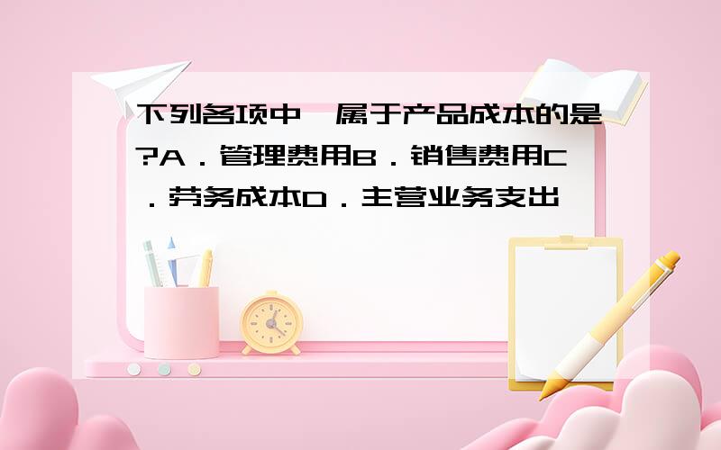 下列各项中,属于产品成本的是?A．管理费用B．销售费用C．劳务成本D．主营业务支出