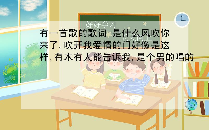 有一首歌的歌词 是什么风吹你来了,吹开我爱情的门好像是这样,有木有人能告诉我,是个男的唱的