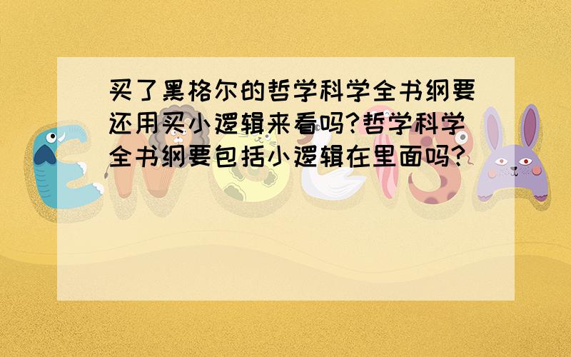 买了黑格尔的哲学科学全书纲要还用买小逻辑来看吗?哲学科学全书纲要包括小逻辑在里面吗?