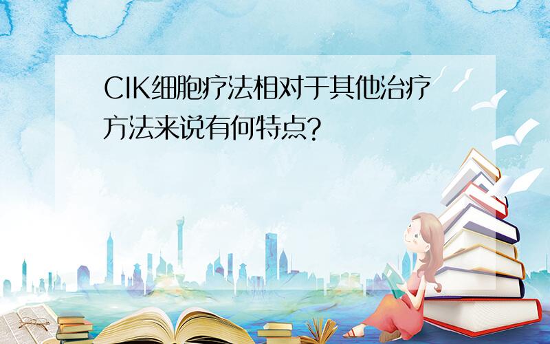 CIK细胞疗法相对于其他治疗方法来说有何特点?