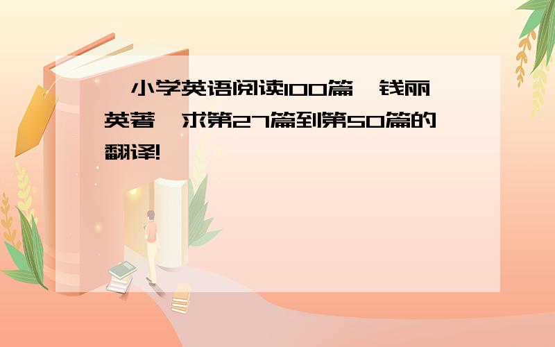 《小学英语阅读100篇》钱丽英著,求第27篇到第50篇的翻译!