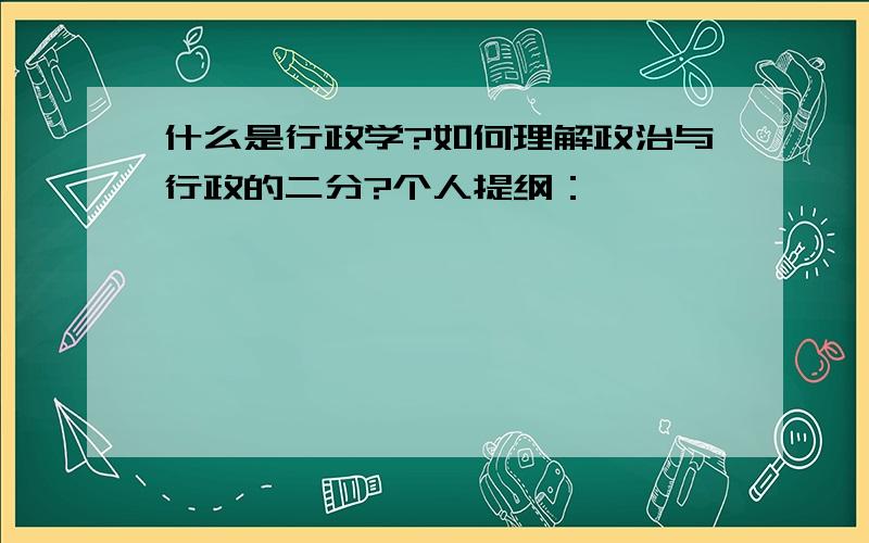 什么是行政学?如何理解政治与行政的二分?个人提纲：