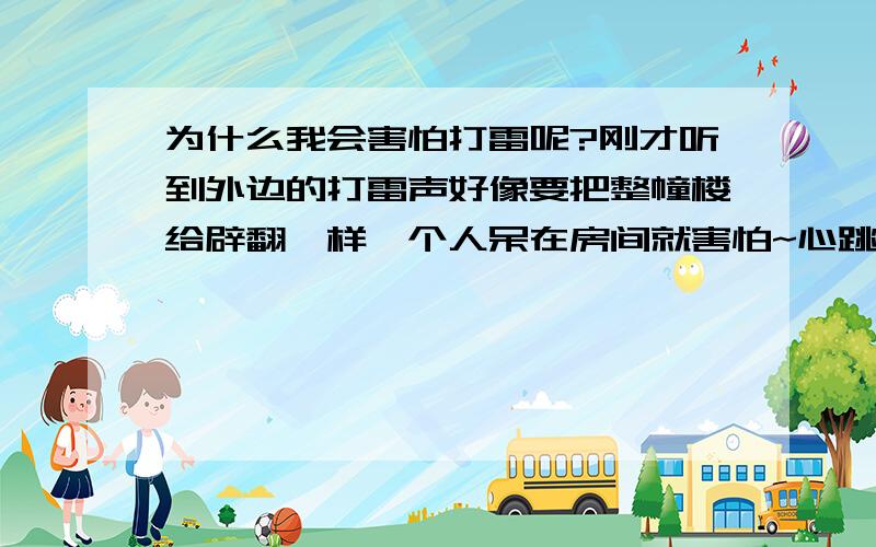 为什么我会害怕打雷呢?刚才听到外边的打雷声好像要把整幢楼给辟翻一样一个人呆在房间就害怕~心跳很快而且有时有人从我身边快速走过我心跳也很快~听到很大的声音就害怕比如说我乘车,