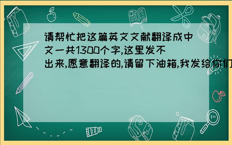 请帮忙把这篇英文文献翻译成中文一共1300个字,这里发不出来,愿意翻译的,请留下油箱,我发给你们...小弟英语水平实在有限,恳请热心人帮忙,谢谢!原则上谁最快完成,分给谁....但前提是没有太