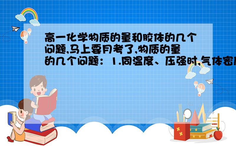 高一化学物质的量和胶体的几个问题,马上要月考了,物质的量的几个问题：1.同温度、压强时,气体密度之比等于什么之比?2.同温度、体积时,气体密度之比等于什么之比?3.物质的量浓度=（1000×