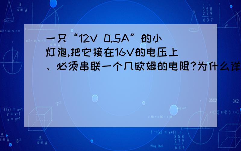 一只“12V 0.5A”的小灯泡,把它接在16V的电压上、必须串联一个几欧姆的电阻?为什么详细一点、还有、这个电阻的电功率是多少