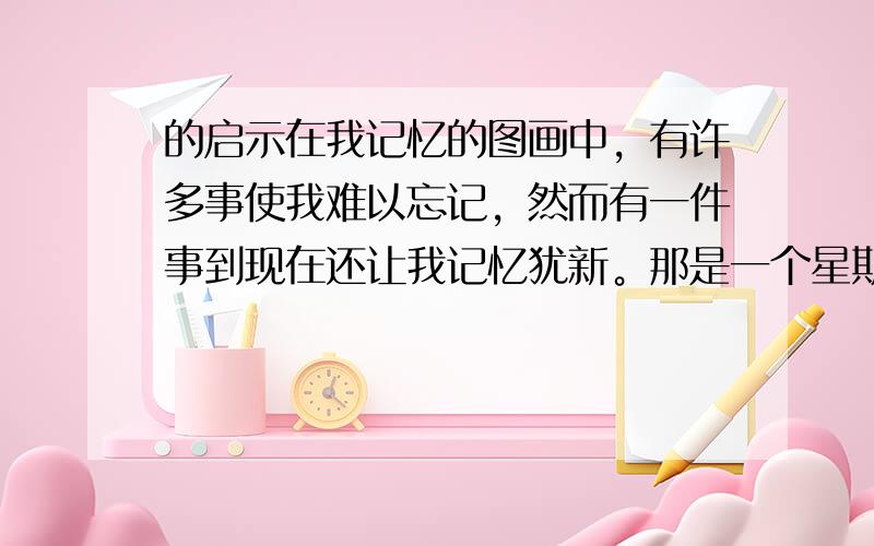 的启示在我记忆的图画中，有许多事使我难以忘记，然而有一件事到现在还让我记忆犹新。那是一个星期六。这天中午，妈妈要做一道凉拌菜，需要把大蒜砸成蒜泥，在妈妈把一切都准备好