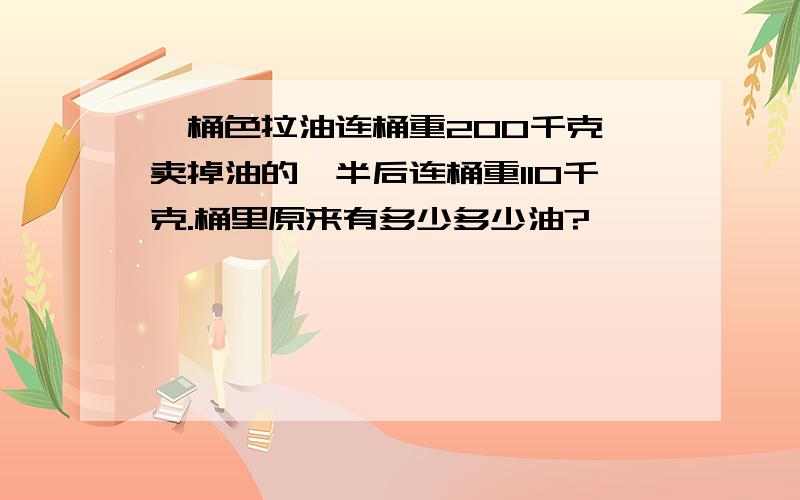 一桶色拉油连桶重200千克,卖掉油的一半后连桶重110千克.桶里原来有多少多少油?