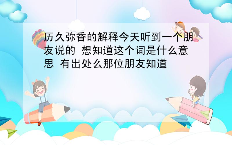 历久弥香的解释今天听到一个朋友说的 想知道这个词是什么意思 有出处么那位朋友知道