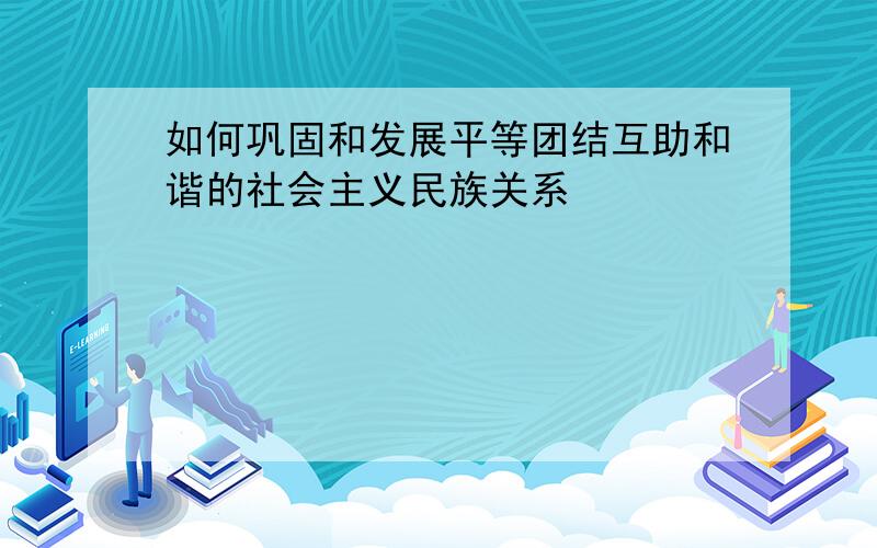 如何巩固和发展平等团结互助和谐的社会主义民族关系