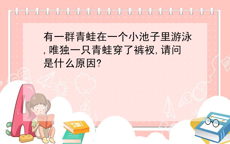 有一群青蛙在一个小池子里游泳,唯独一只青蛙穿了裤衩,请问是什么原因?