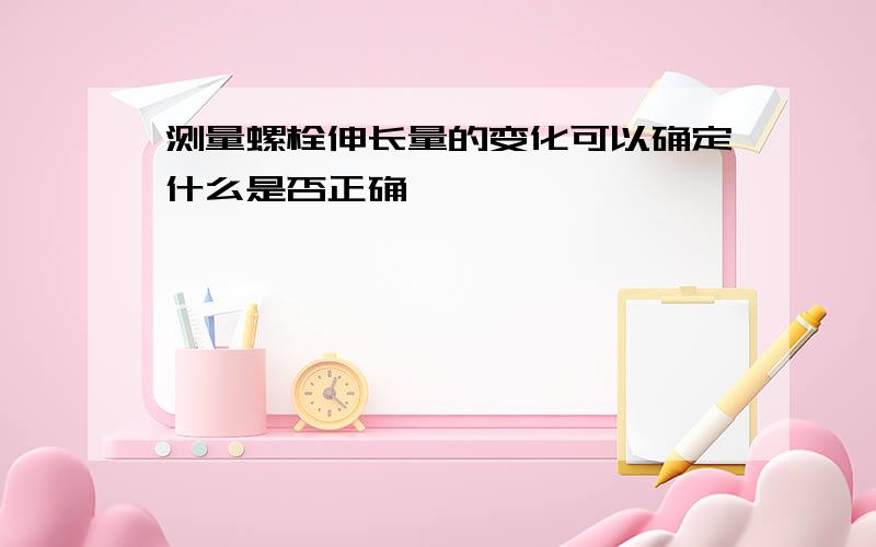 测量螺栓伸长量的变化可以确定什么是否正确