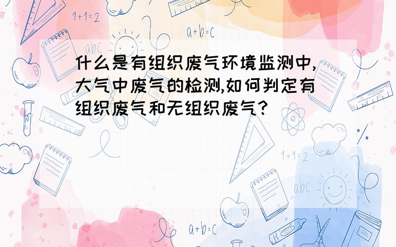 什么是有组织废气环境监测中,大气中废气的检测,如何判定有组织废气和无组织废气?