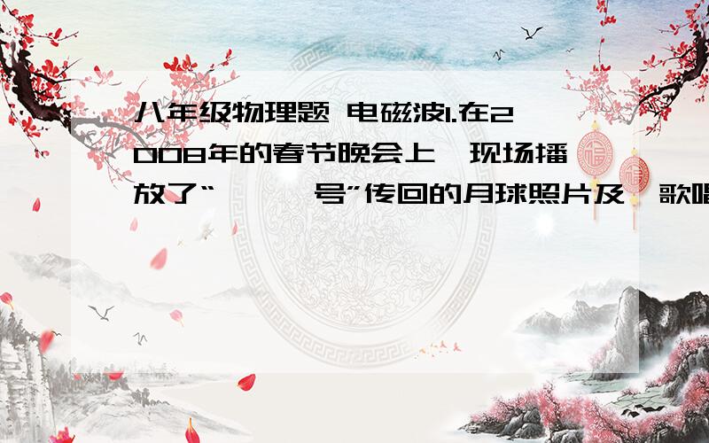 八年级物理题 电磁波1.在2008年的春节晚会上,现场播放了“嫦娥一号”传回的月球照片及《歌唱祖国》的音乐,这些信息是通（）传来的,现场观众听到的歌声是通过（）传来的2.请你利用一台