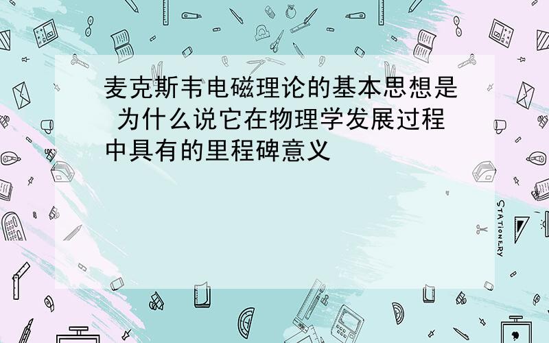 麦克斯韦电磁理论的基本思想是 为什么说它在物理学发展过程中具有的里程碑意义