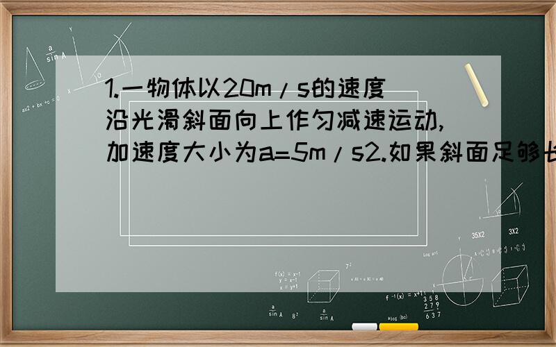 1.一物体以20m/s的速度沿光滑斜面向上作匀减速运动,加速度大小为a=5m/s2.如果斜面足够长,那么当速度大小变为10m/s时物体所通过的路程可能是多少?2.完全相同的三块木板并排固定在水平面上,