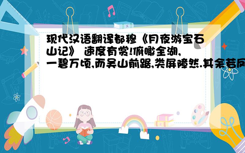 现代汉语翻译都穆《月夜游宝石山记》 速度有赏!俯瞰全湖,一碧万顷,而吴山前踞,类屏障然.其余若凤凰、南屏之山,万松、慈云之岭,又皆回拱,欲趋而先.其东则钱塘之江,弥漫浩渺,极目无际,而