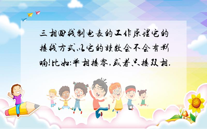 三相四线制电表的工作原理它的接线方式以它的读数会不会有影响!比如：单相接零,或者只接双相.