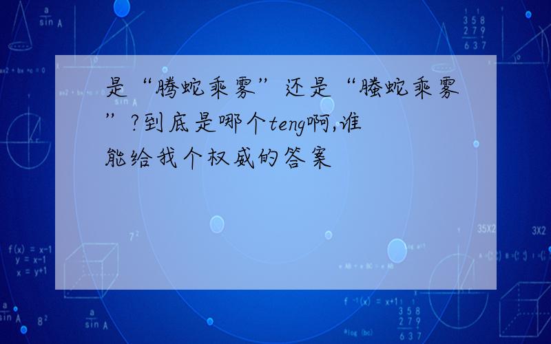 是“腾蛇乘雾”还是“螣蛇乘雾”?到底是哪个teng啊,谁能给我个权威的答案