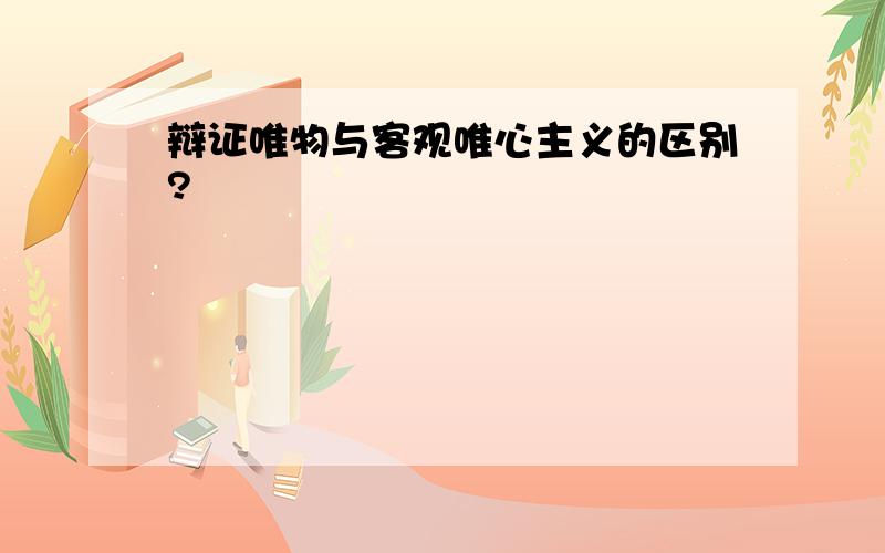 辩证唯物与客观唯心主义的区别?