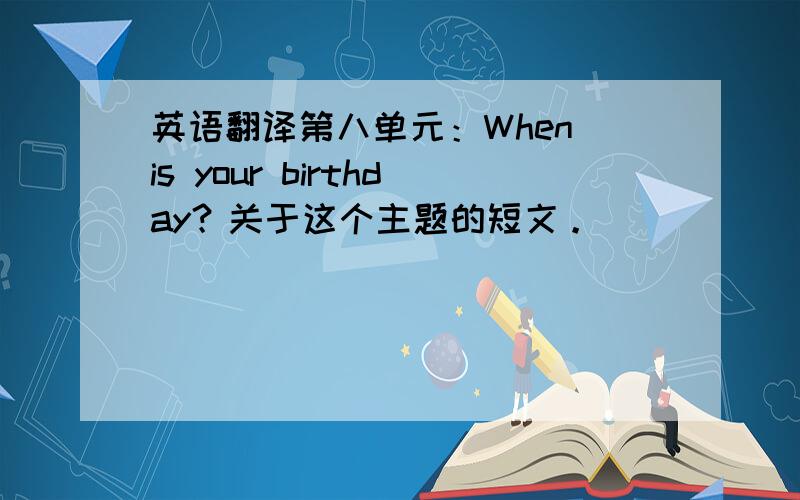 英语翻译第八单元：When is your birthday？关于这个主题的短文。