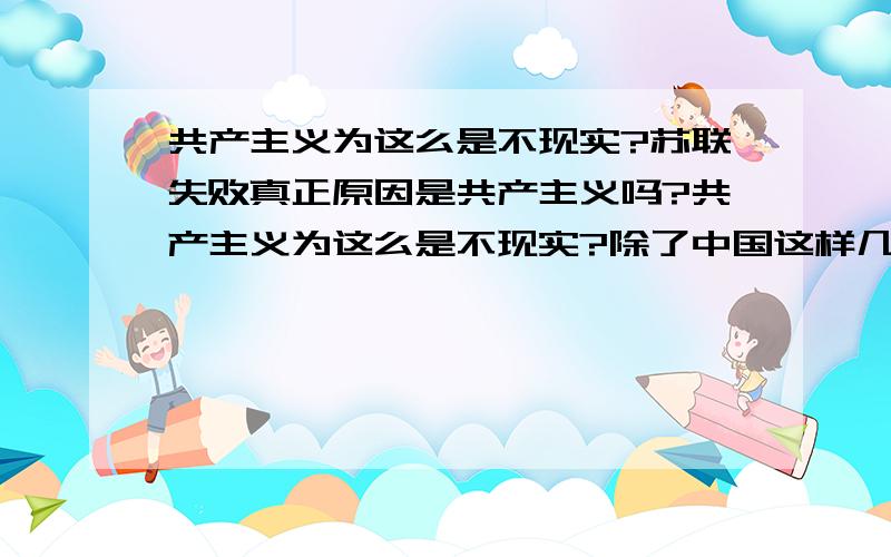 共产主义为这么是不现实?苏联失败真正原因是共产主义吗?共产主义为这么是不现实?除了中国这样几乎资本主义化的方法外,还有另外的使共产主义国家强大,兴起并维持的方法吗?