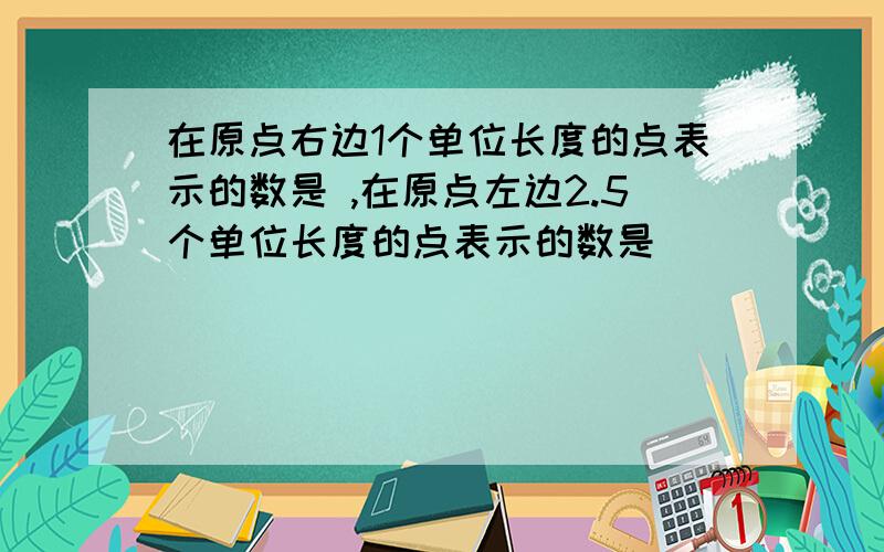 在原点右边1个单位长度的点表示的数是 ,在原点左边2.5个单位长度的点表示的数是