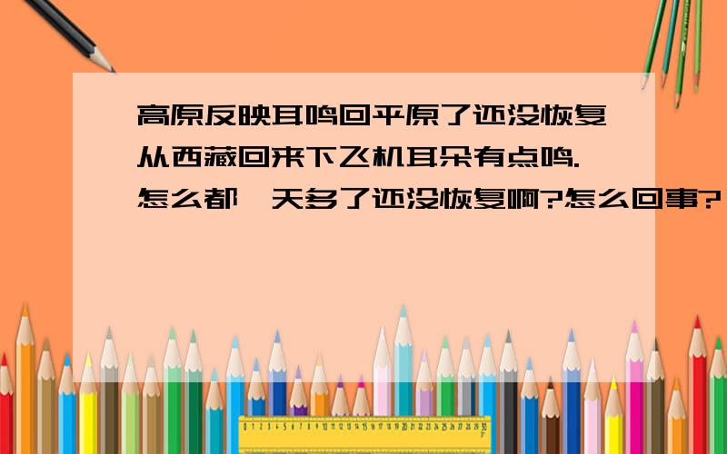 高原反映耳鸣回平原了还没恢复从西藏回来下飞机耳朵有点鸣.怎么都一天多了还没恢复啊?怎么回事?