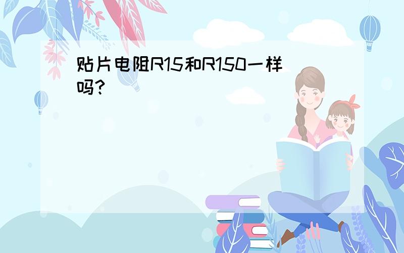 贴片电阻R15和R150一样吗?