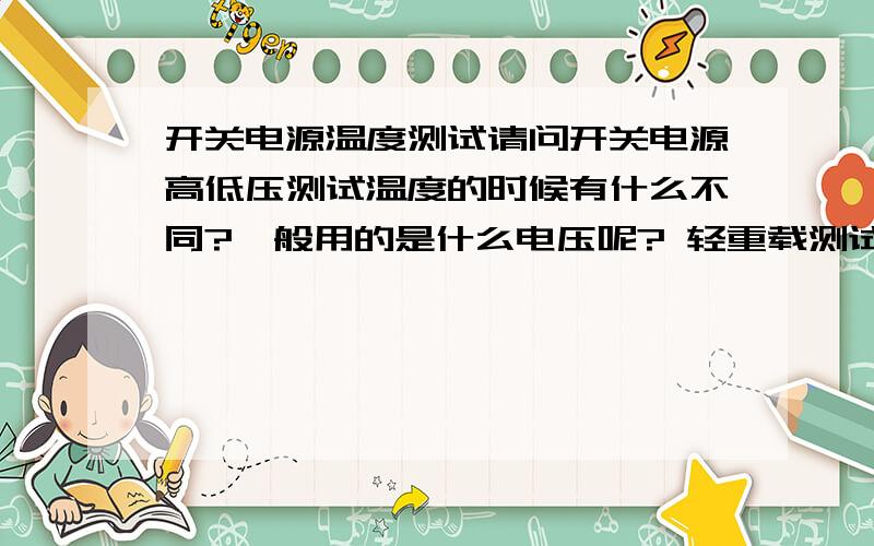 开关电源温度测试请问开关电源高低压测试温度的时候有什么不同?一般用的是什么电压呢? 轻重载测试温度用什么载?