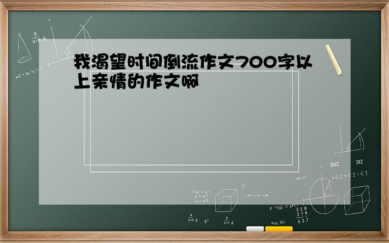 我渴望时间倒流作文700字以上亲情的作文啊