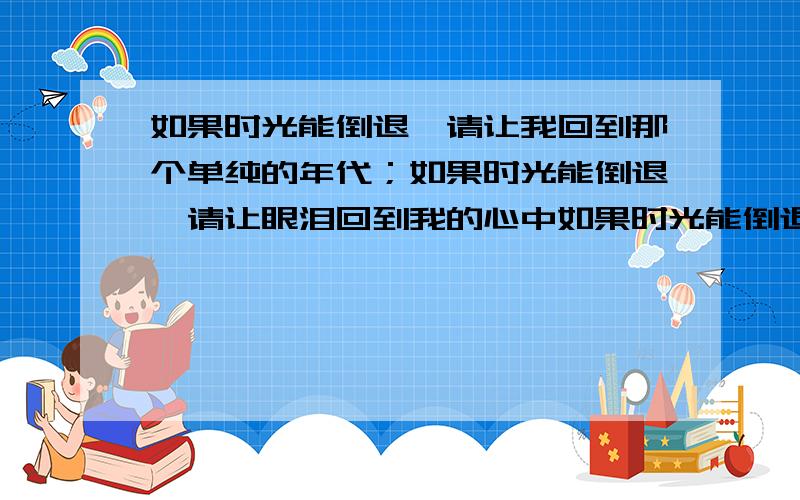 如果时光能倒退,请让我回到那个单纯的年代；如果时光能倒退,请让眼泪回到我的心中如果时光能倒退,请让我回到那个单纯的时候；如果时光能倒退,请让眼泪回到我的心中.用英语怎么说?